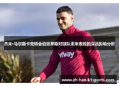 杰米·马尔斯卡克转会伯恩茅斯对球队未来表现的深远影响分析