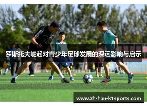 罗斯托夫崛起对青少年足球发展的深远影响与启示